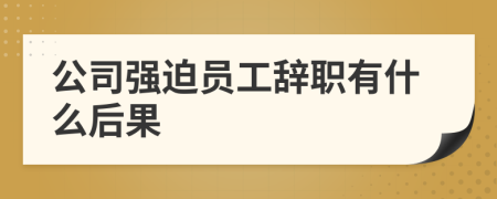 公司强迫员工辞职有什么后果