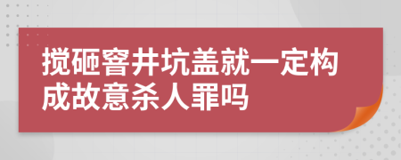 搅砸窨井坑盖就一定构成故意杀人罪吗