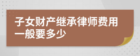 子女财产继承律师费用一般要多少