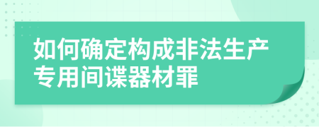 如何确定构成非法生产专用间谍器材罪