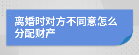 离婚时对方不同意怎么分配财产