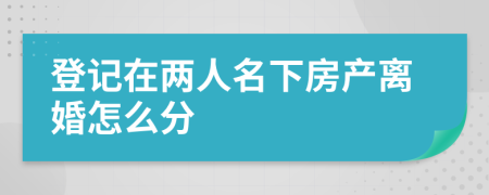 登记在两人名下房产离婚怎么分