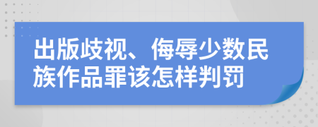 出版歧视、侮辱少数民族作品罪该怎样判罚