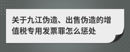 关于九江伪造、出售伪造的增值税专用发票罪怎么惩处