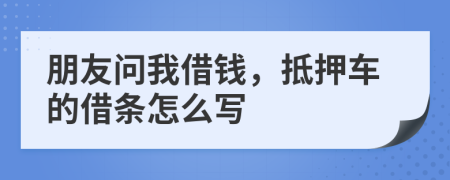 朋友问我借钱，抵押车的借条怎么写