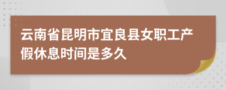 云南省昆明市宜良县女职工产假休息时间是多久