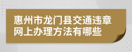 惠州市龙门县交通违章网上办理方法有哪些