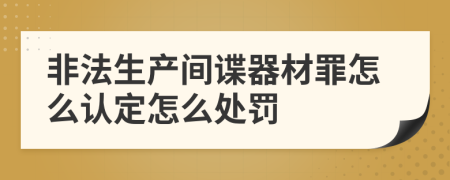 非法生产间谍器材罪怎么认定怎么处罚