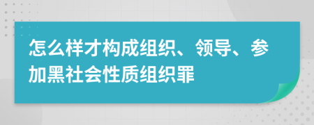 怎么样才构成组织、领导、参加黑社会性质组织罪