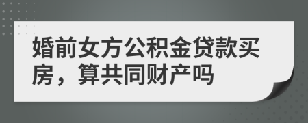 婚前女方公积金贷款买房，算共同财产吗