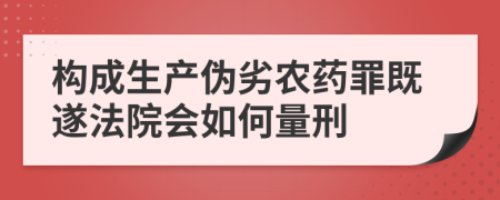 构成生产伪劣农药罪既遂法院会如何量刑