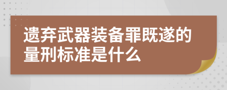 遗弃武器装备罪既遂的量刑标准是什么