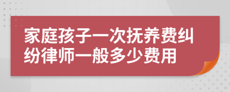 家庭孩子一次抚养费纠纷律师一般多少费用