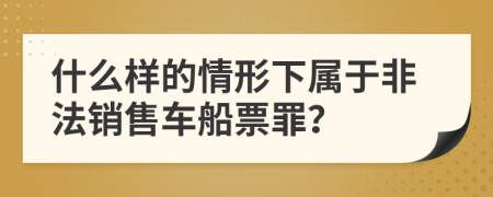 什么样的情形下属于非法销售车船票罪？