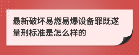 最新破坏易燃易爆设备罪既遂量刑标准是怎么样的