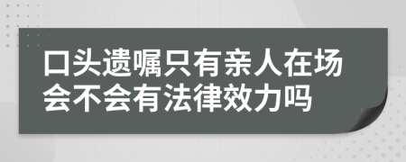 口头遗嘱只有亲人在场会不会有法律效力吗