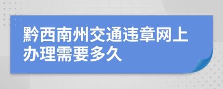 黔西南州交通违章网上办理需要多久