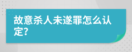 故意杀人未遂罪怎么认定？