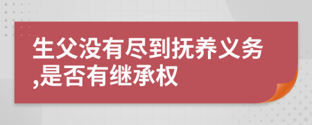 生父没有尽到抚养义务,是否有继承权