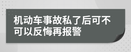 机动车事故私了后可不可以反悔再报警