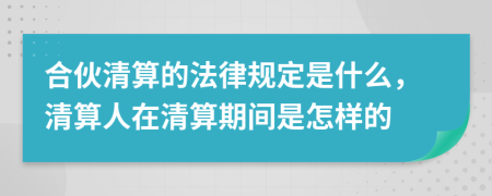 合伙清算的法律规定是什么，清算人在清算期间是怎样的