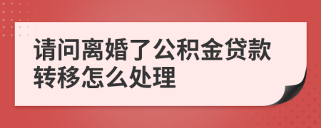 请问离婚了公积金贷款转移怎么处理