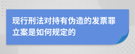现行刑法对持有伪造的发票罪立案是如何规定的