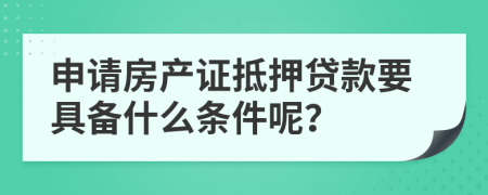 申请房产证抵押贷款要具备什么条件呢？