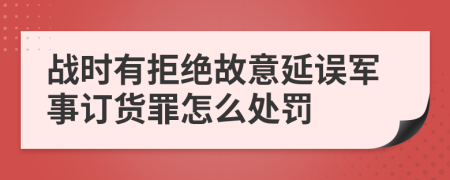 战时有拒绝故意延误军事订货罪怎么处罚