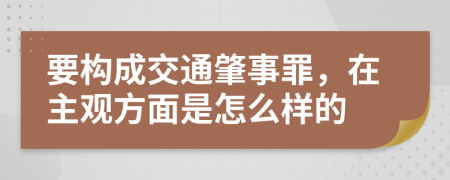 要构成交通肇事罪，在主观方面是怎么样的