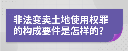 非法变卖土地使用权罪的构成要件是怎样的？