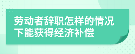 劳动者辞职怎样的情况下能获得经济补偿