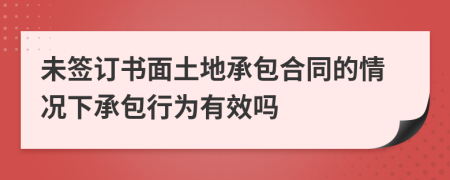 未签订书面土地承包合同的情况下承包行为有效吗