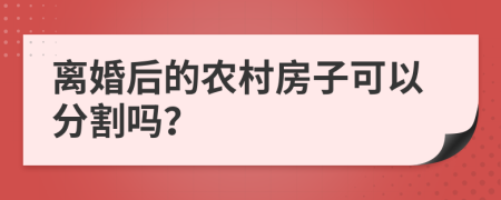 离婚后的农村房子可以分割吗？