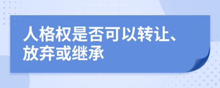 人格权是否可以转让、放弃或继承