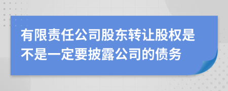 有限责任公司股东转让股权是不是一定要披露公司的债务