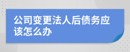 公司变更法人后债务应该怎么办