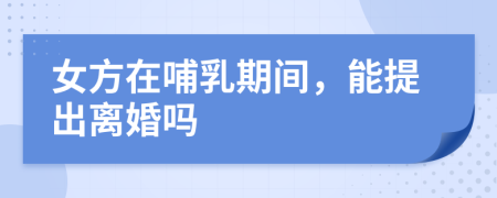 女方在哺乳期间，能提出离婚吗