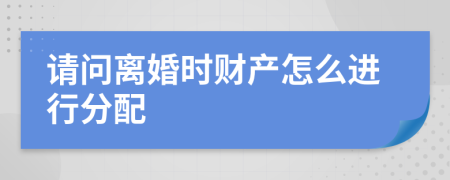 请问离婚时财产怎么进行分配