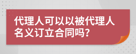 代理人可以以被代理人名义订立合同吗？