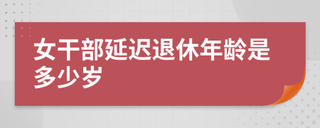 女干部延迟退休年龄是多少岁