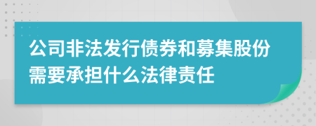 公司非法发行债券和募集股份需要承担什么法律责任