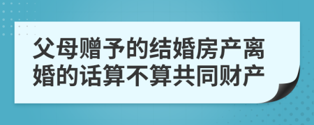 父母赠予的结婚房产离婚的话算不算共同财产