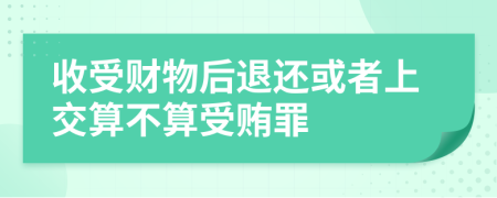 收受财物后退还或者上交算不算受贿罪