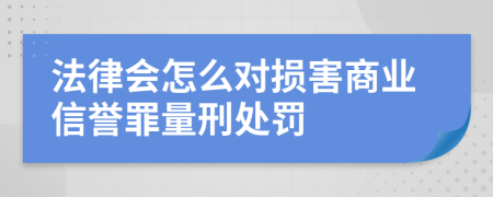法律会怎么对损害商业信誉罪量刑处罚