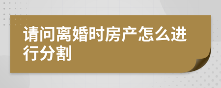 请问离婚时房产怎么进行分割