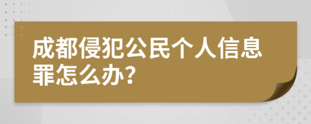 成都侵犯公民个人信息罪怎么办？