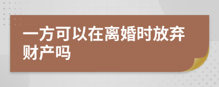 一方可以在离婚时放弃财产吗