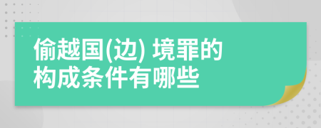 偷越国(边) 境罪的构成条件有哪些