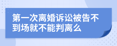 第一次离婚诉讼被告不到场就不能判离么